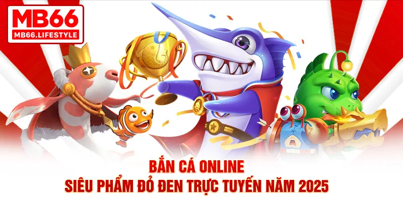 Bắn cá online - Siêu phẩm đỏ đen trực tuyến năm 2025