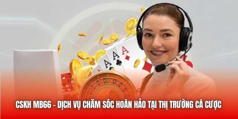 CSKH MB66 - Dịch Vụ Chăm Sóc Hoàn Hảo Tại Thị Trường Cá Cược
