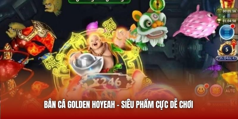 Bắn Cá Golden Hoyeah - Siêu phẩm cực dễ chơi