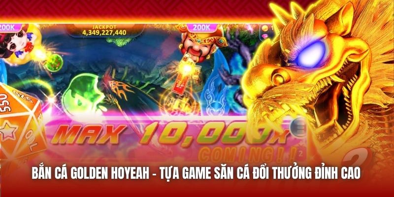 Bắn Cá Golden Hoyeah - Tựa Game Săn Cá Đổi Thưởng Đỉnh Cao