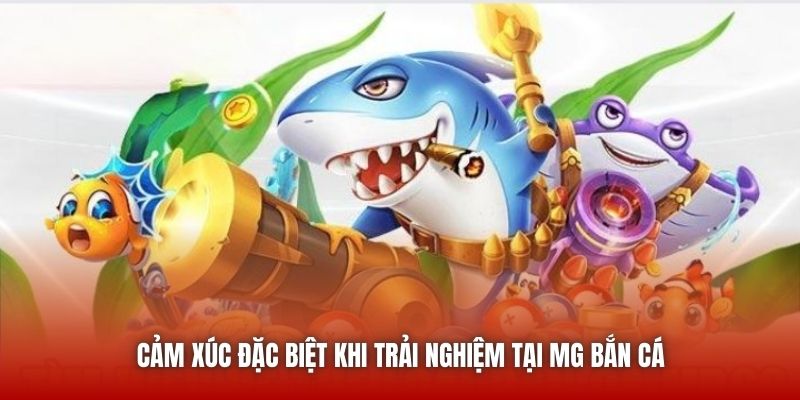 Cảm xúc đặc biệt khi trải nghiệm tại MG Bắn Cá